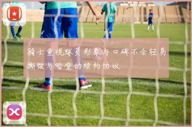 骑士重视球员形象与口碑不会轻易撕毁与哈登的续约协议