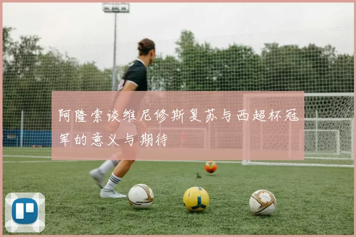 阿隆索谈维尼修斯复苏与西超杯冠军的意义与期待