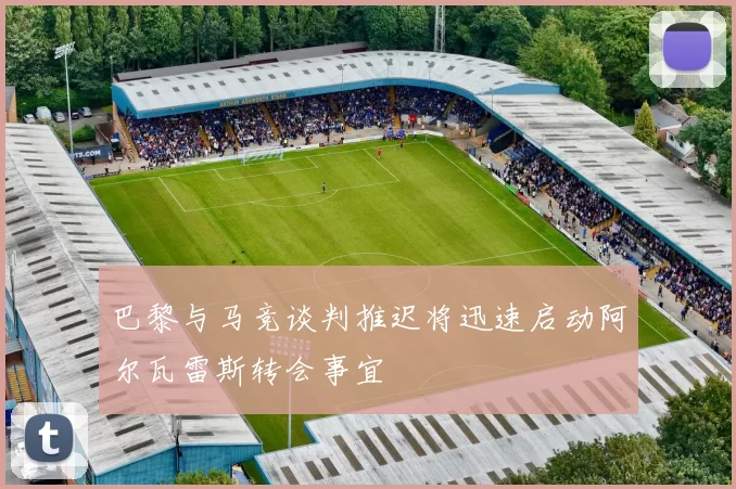 巴黎与马竞谈判推迟将迅速启动阿尔瓦雷斯转会事宜