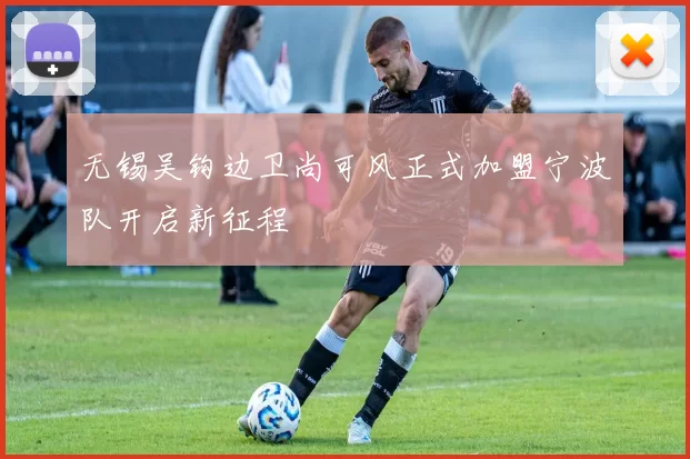 无锡吴钩边卫尚可风正式加盟宁波队开启新征程
