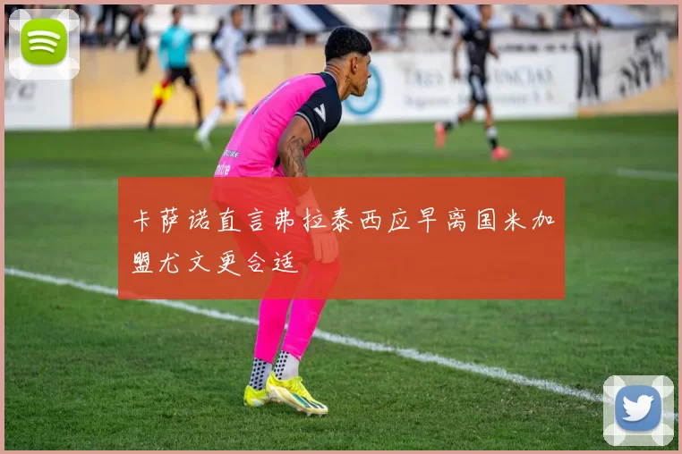 卡萨诺直言弗拉泰西应早离国米加盟尤文更合适