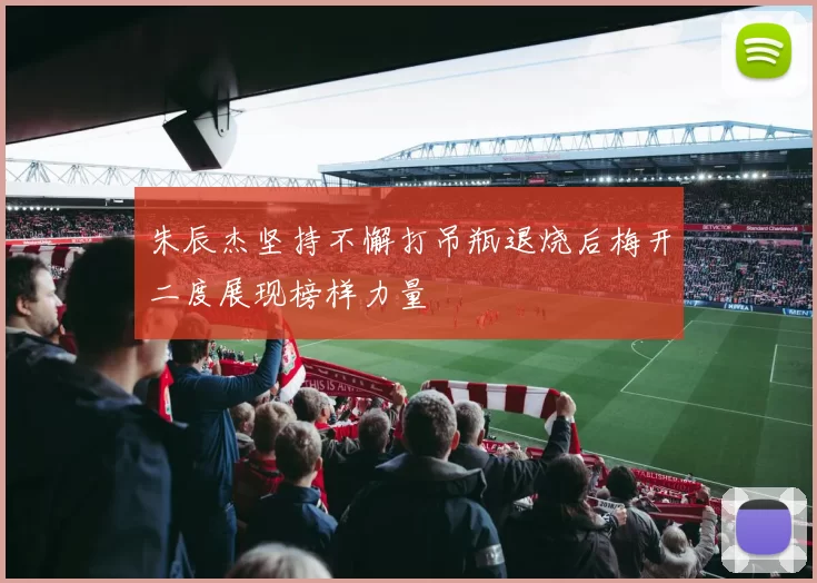 朱辰杰坚持不懈打吊瓶退烧后梅开二度展现榜样力量
