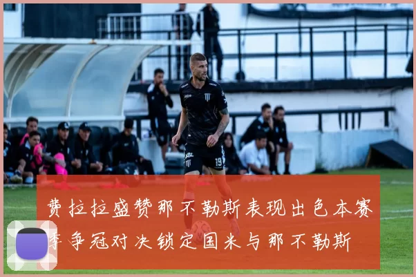 费拉拉盛赞那不勒斯表现出色本赛季争冠对决锁定国米与那不勒斯