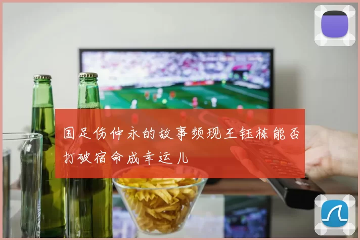 国足伤仲永的故事频现王钰栋能否打破宿命成幸运儿