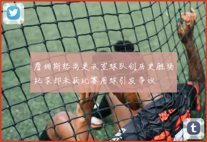 詹姆斯怒离更衣室球队创历史胜场纪录却未获比赛用球引发争议
