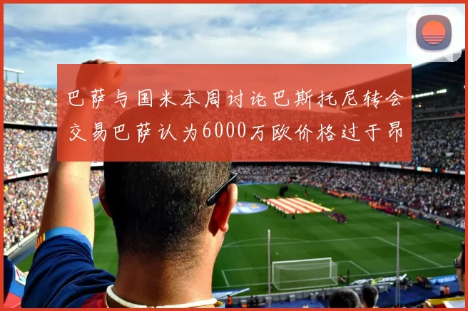 巴萨与国米本周讨论巴斯托尼转会交易巴萨认为6000万欧价格过于昂贵