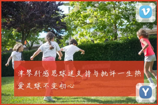 津琴科感恩球迷支持与批评一生热爱足球不变初心