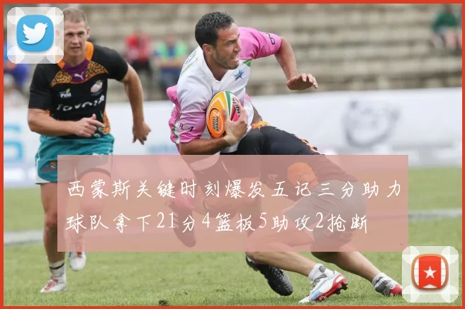 西蒙斯关键时刻爆发五记三分助力球队拿下21分4篮板5助攻2抢断