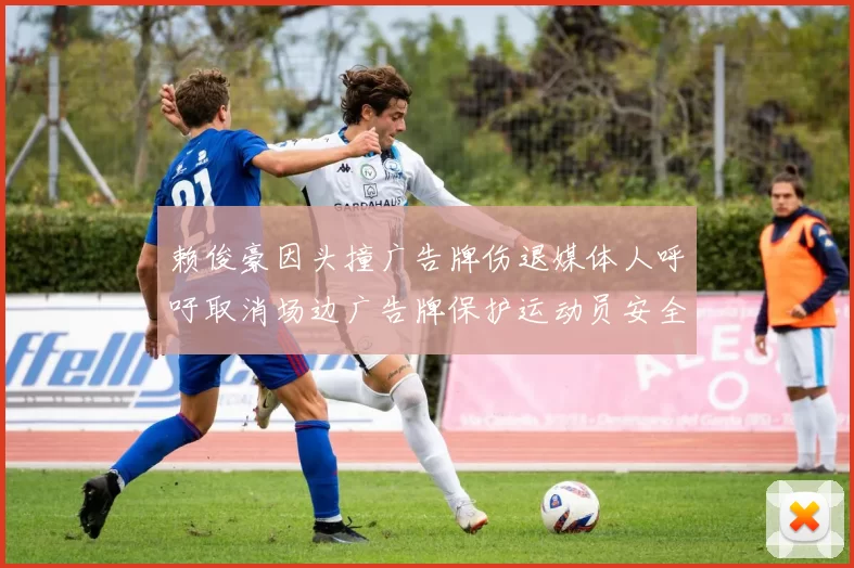 赖俊豪因头撞广告牌伤退媒体人呼吁取消场边广告牌保护运动员安全