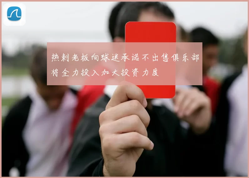 热刺老板向球迷承诺不出售俱乐部将全力投入加大投资力度