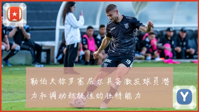 勒伯夫称罗塞尼尔具备激发球员潜力和调动积极性的独特能力