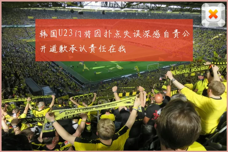 韩国U23门将因扑点失误深感自责公开道歉承认责任在我