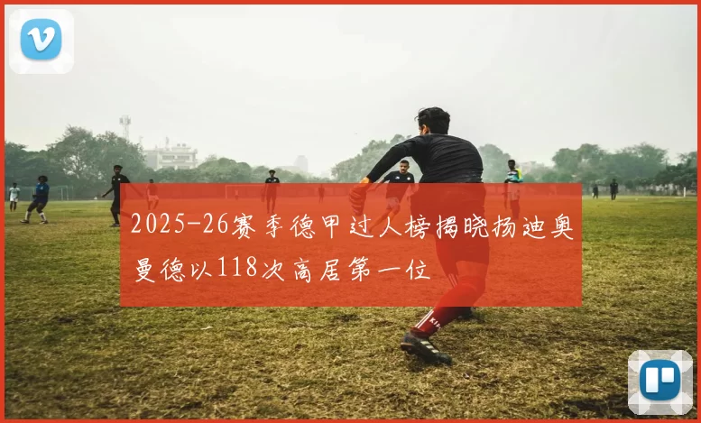 2025-26赛季德甲过人榜揭晓扬迪奥曼德以118次高居第一位