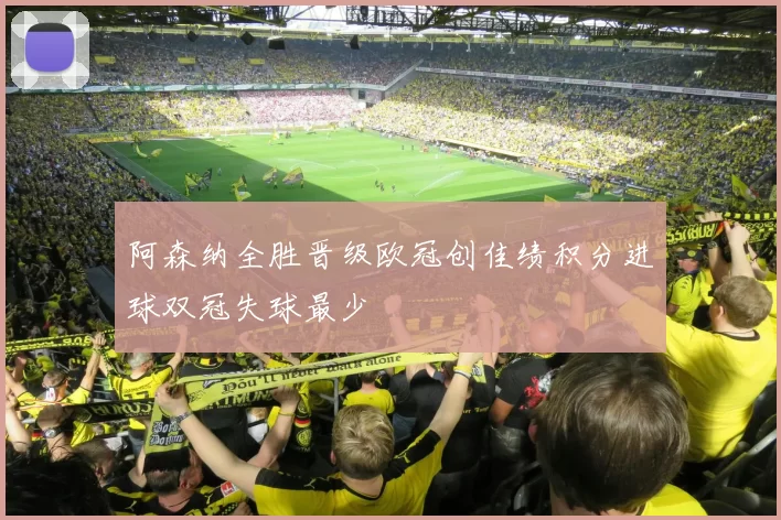 阿森纳全胜晋级欧冠创佳绩积分进球双冠失球最少