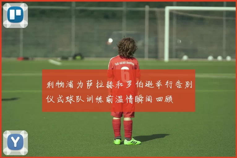利物浦为萨拉赫和罗伯逊举行告别仪式球队训练前温情瞬间回顾