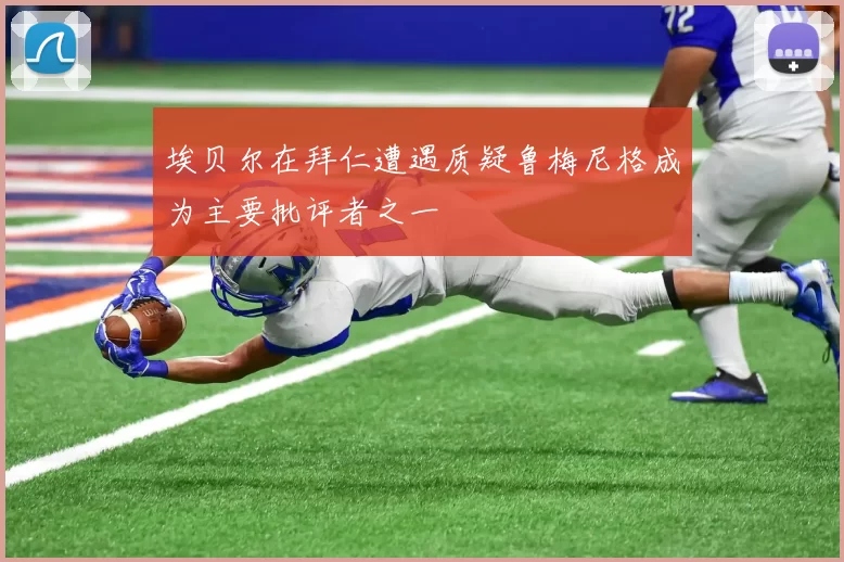 埃贝尔在拜仁遭遇质疑鲁梅尼格成为主要批评者之一