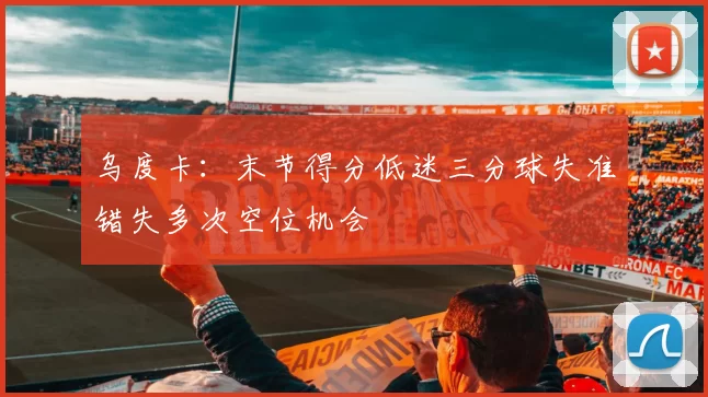 乌度卡：末节得分低迷三分球失准错失多次空位机会