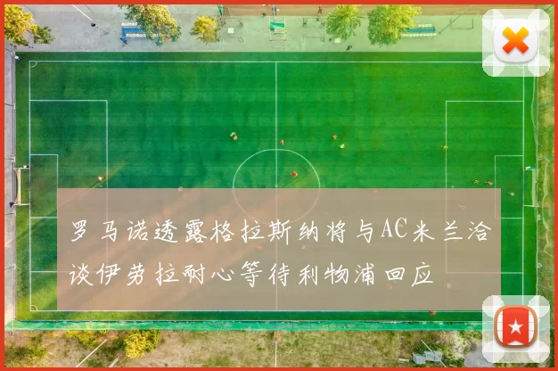 罗马诺透露格拉斯纳将与AC米兰洽谈伊劳拉耐心等待利物浦回应